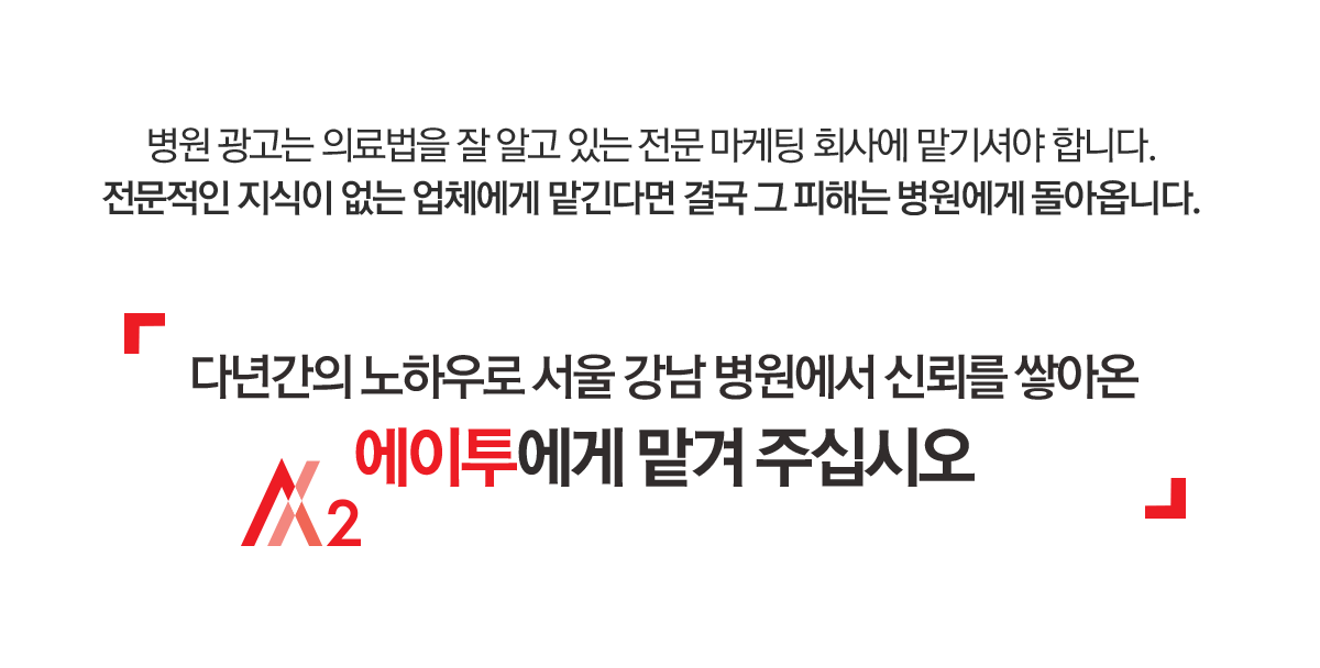 병원 광고는 의료법을 잘 알고 있는 전문 마케팅 회사에 맡기셔야 합니다. 전문적인 지식이 없는 업체에게 맡긴다면 결국 그 피해는 병원에게 돌아옵니다. 다년간의 노하우로 서울 강남 병원에서 신뢰를 쌓아온 에이투에게 맡겨 주십시요. 